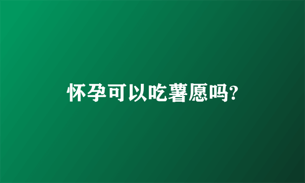 怀孕可以吃薯愿吗?