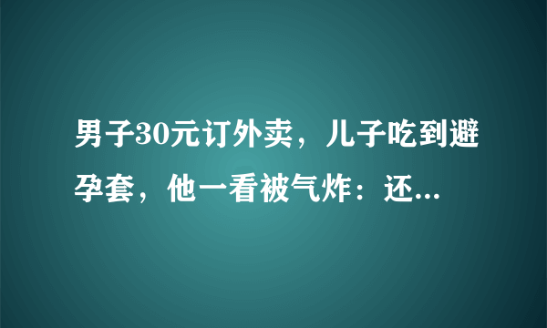 男子30元订外卖，儿子吃到避孕套，他一看被气炸：还是用过的！后续呢？