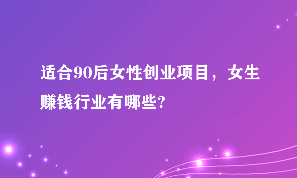 适合90后女性创业项目，女生赚钱行业有哪些?