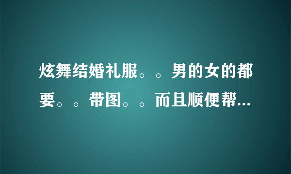 炫舞结婚礼服。。男的女的都要。。带图。。而且顺便帮忙把伴郎伴娘的衣服也搭配好了吧~。。谢谢给位啦~。