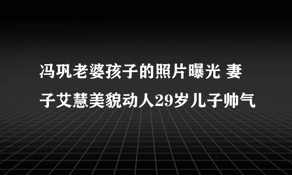 冯巩老婆孩子的照片曝光 妻子艾慧美貌动人29岁儿子帅气