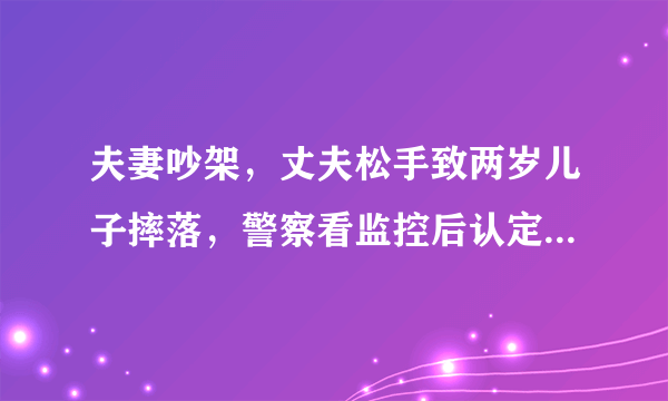 夫妻吵架，丈夫松手致两岁儿子摔落，警察看监控后认定老公属故意伤害，老婆该原谅他吗？