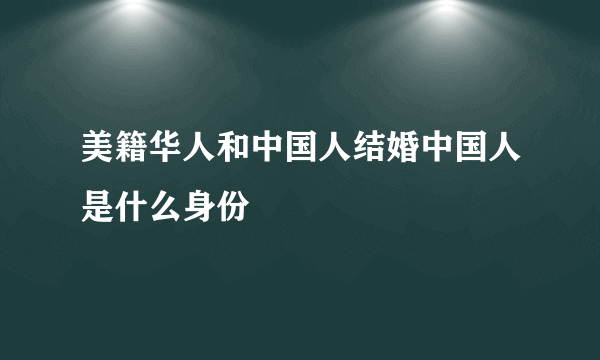 美籍华人和中国人结婚中国人是什么身份