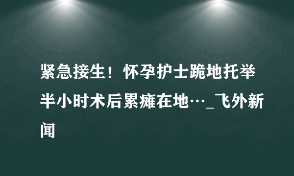 紧急接生！怀孕护士跪地托举半小时术后累瘫在地…_飞外新闻