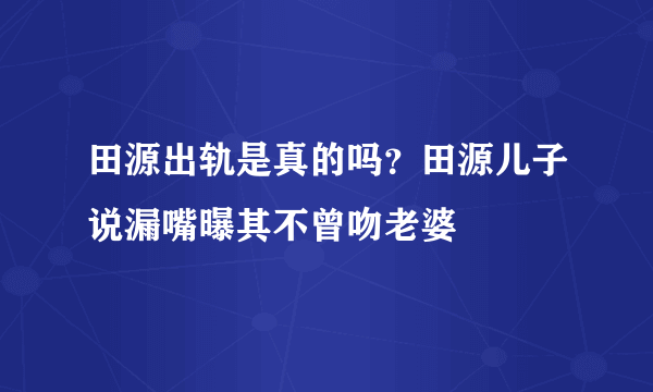 田源出轨是真的吗？田源儿子说漏嘴曝其不曾吻老婆