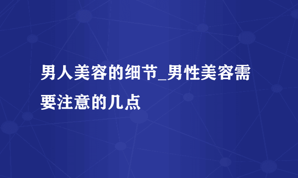 男人美容的细节_男性美容需要注意的几点