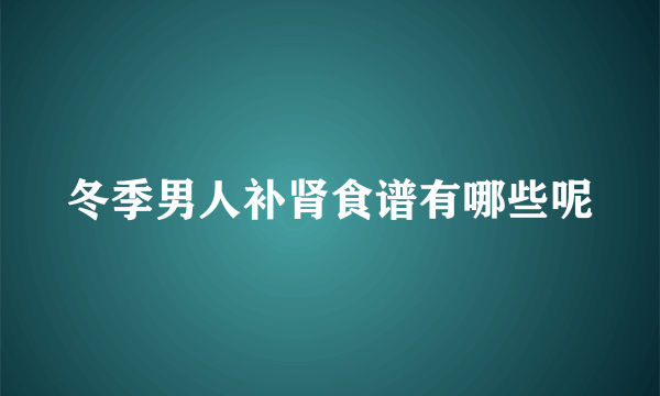 冬季男人补肾食谱有哪些呢