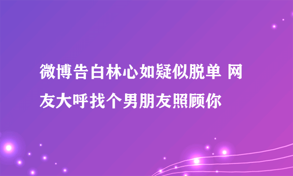 微博告白林心如疑似脱单 网友大呼找个男朋友照顾你