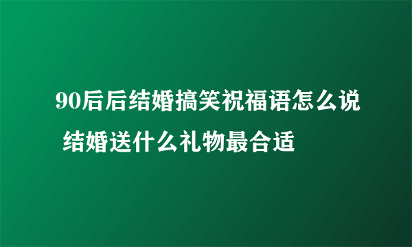 90后后结婚搞笑祝福语怎么说 结婚送什么礼物最合适