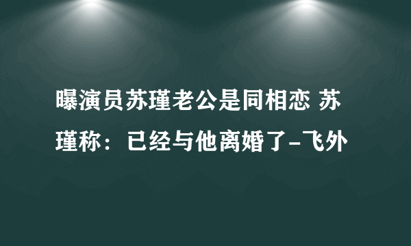 曝演员苏瑾老公是同相恋 苏瑾称：已经与他离婚了-飞外