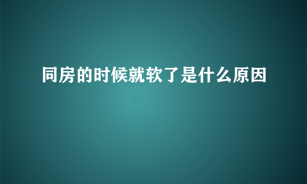 同房的时候就软了是什么原因