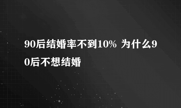 90后结婚率不到10% 为什么90后不想结婚