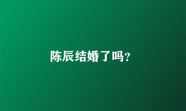 陈辰结婚了吗？