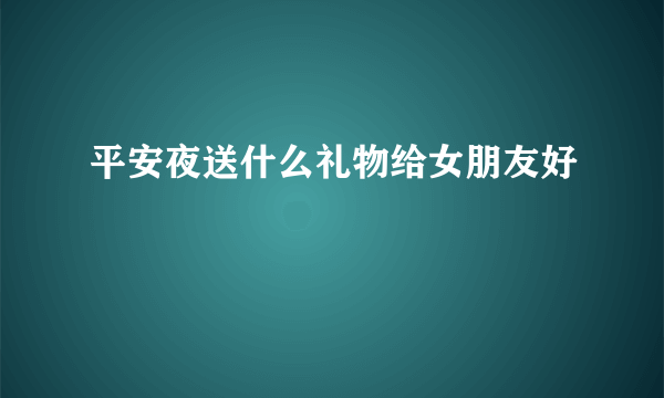 平安夜送什么礼物给女朋友好