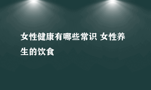 女性健康有哪些常识 女性养生的饮食