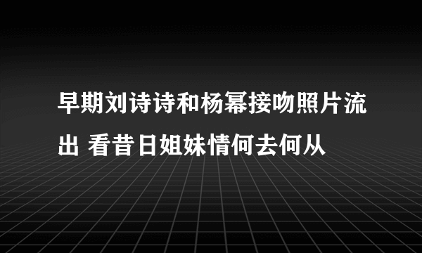 早期刘诗诗和杨幂接吻照片流出 看昔日姐妹情何去何从