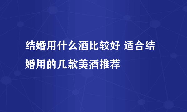 结婚用什么酒比较好 适合结婚用的几款美酒推荐