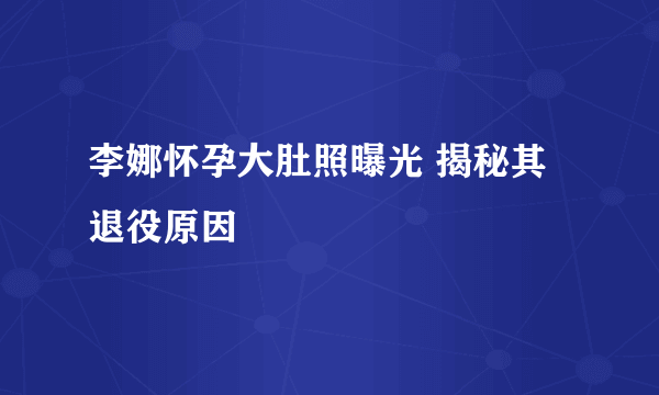 李娜怀孕大肚照曝光 揭秘其退役原因