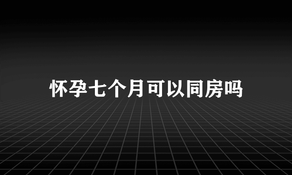 怀孕七个月可以同房吗