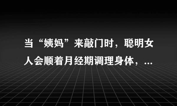 当“姨妈”来敲门时，聪明女人会顺着月经期调理身体，4个时期要抓住了