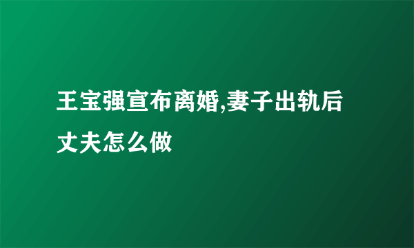 王宝强宣布离婚,妻子出轨后丈夫怎么做