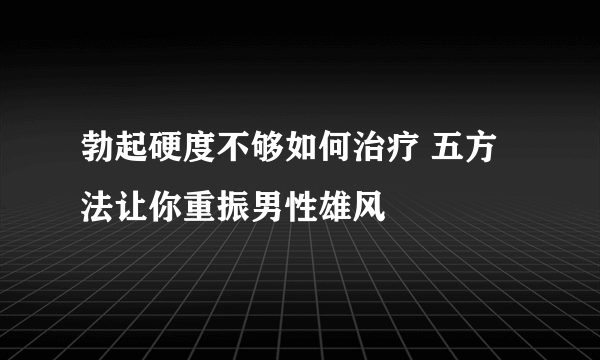 勃起硬度不够如何治疗 五方法让你重振男性雄风