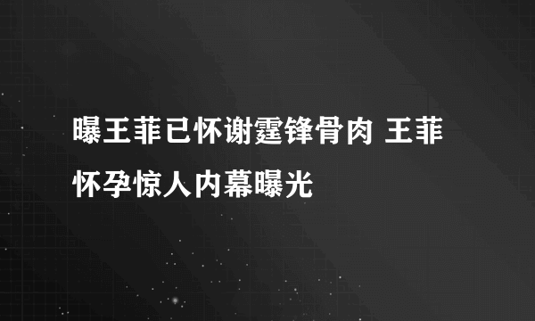 曝王菲已怀谢霆锋骨肉 王菲怀孕惊人内幕曝光