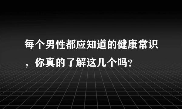 每个男性都应知道的健康常识，你真的了解这几个吗？