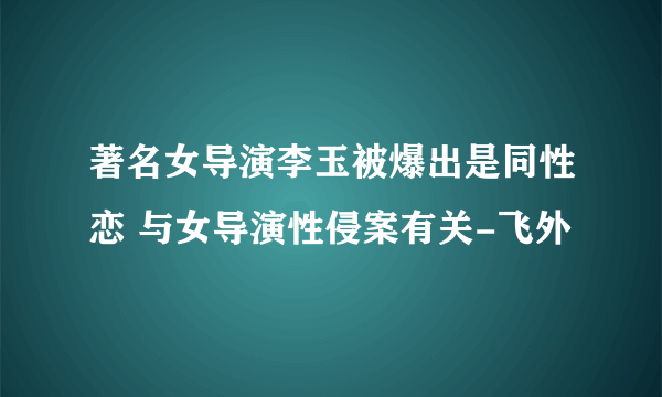 著名女导演李玉被爆出是同性恋 与女导演性侵案有关-飞外