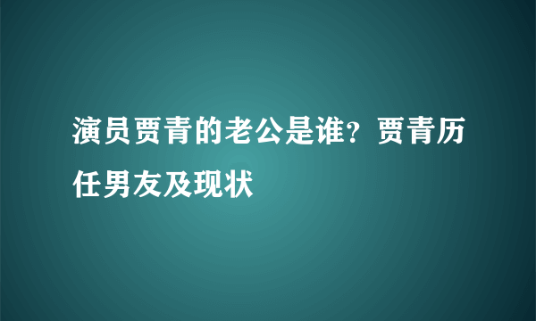 演员贾青的老公是谁？贾青历任男友及现状