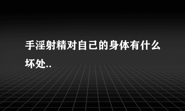 手淫射精对自己的身体有什么坏处..