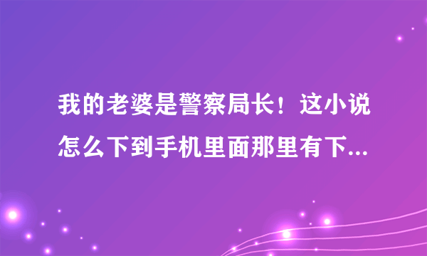 我的老婆是警察局长！这小说怎么下到手机里面那里有下？请高手指教！