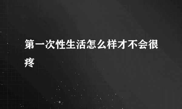 第一次性生活怎么样才不会很疼