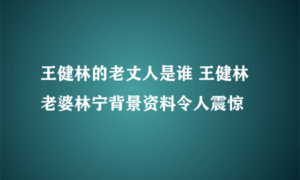 王健林的老丈人是谁 王健林老婆林宁背景资料令人震惊