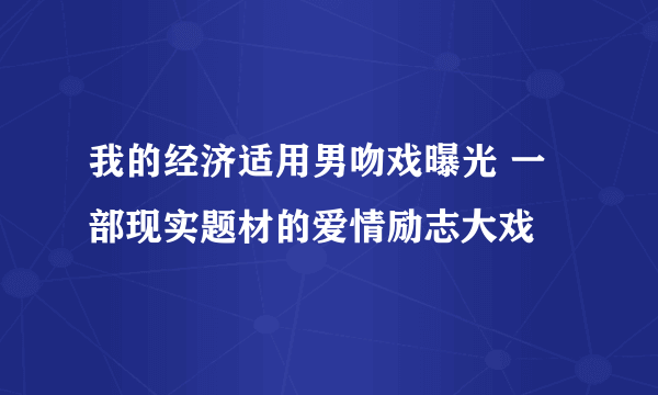 我的经济适用男吻戏曝光 一部现实题材的爱情励志大戏