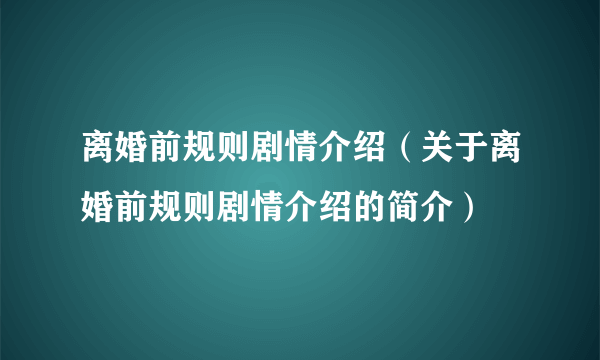 离婚前规则剧情介绍（关于离婚前规则剧情介绍的简介）