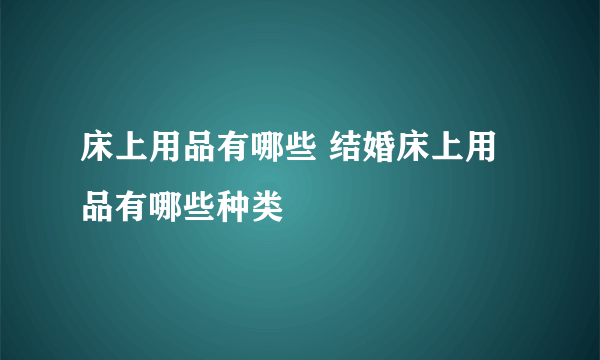 床上用品有哪些 结婚床上用品有哪些种类