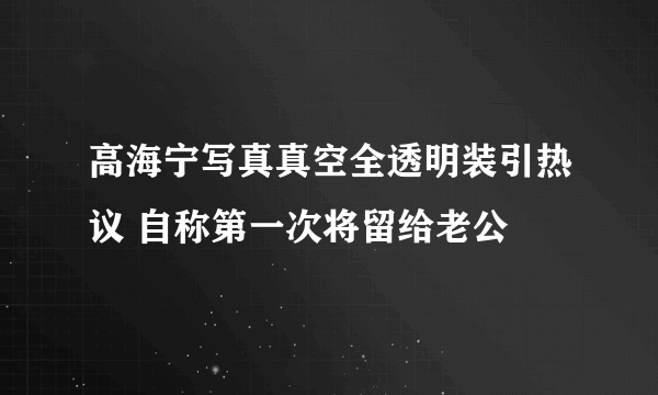 高海宁写真真空全透明装引热议 自称第一次将留给老公