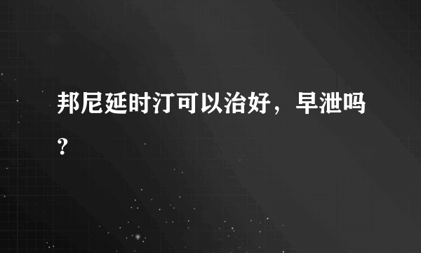 邦尼延时汀可以治好，早泄吗？