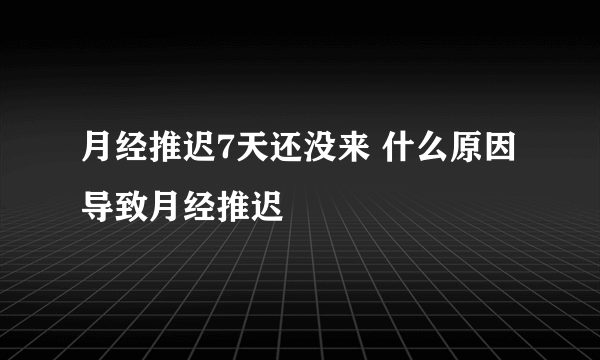 月经推迟7天还没来 什么原因导致月经推迟