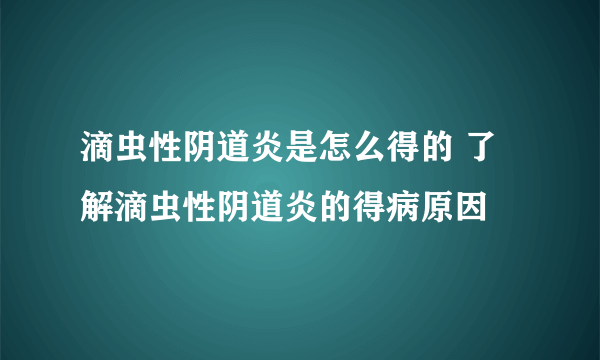 滴虫性阴道炎是怎么得的 了解滴虫性阴道炎的得病原因