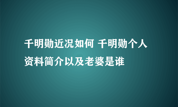 千明勋近况如何 千明勋个人资料简介以及老婆是谁