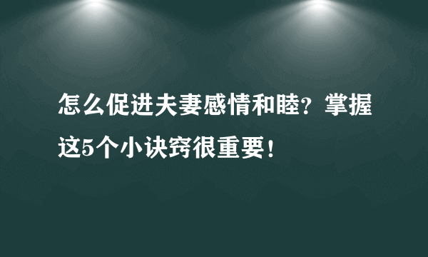 怎么促进夫妻感情和睦？掌握这5个小诀窍很重要！