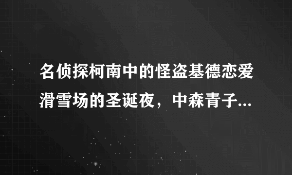 名侦探柯南中的怪盗基德恋爱滑雪场的圣诞夜，中森青子是怎么知道黑羽快斗是怪盗基德啊！暴露了啊！