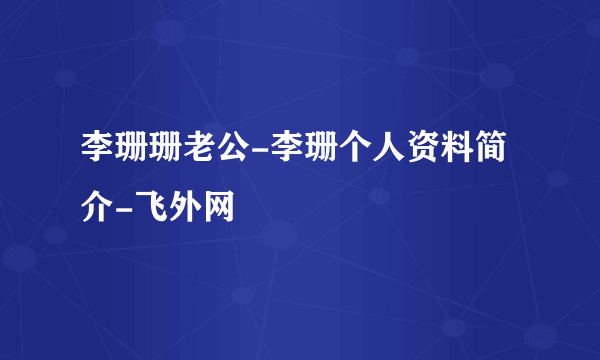 李珊珊老公-李珊个人资料简介-飞外网