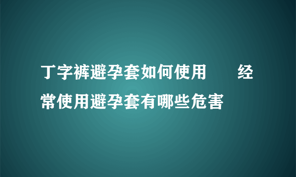 丁字裤避孕套如何使用      经常使用避孕套有哪些危害