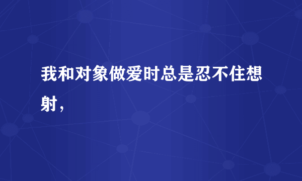 我和对象做爱时总是忍不住想射，