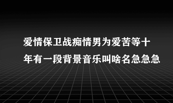 爱情保卫战痴情男为爱苦等十年有一段背景音乐叫啥名急急急