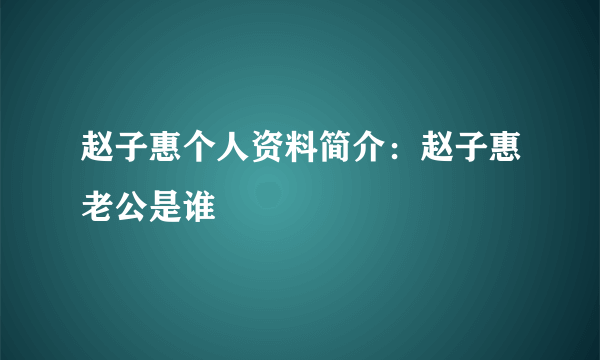 赵子惠个人资料简介：赵子惠老公是谁