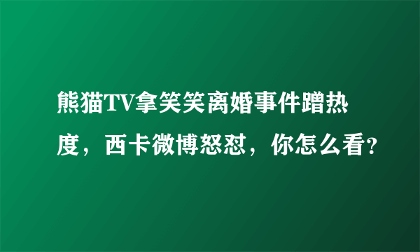 熊猫TV拿笑笑离婚事件蹭热度，西卡微博怒怼，你怎么看？